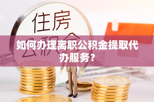 口湖如何办理离职公积金提取代办服务？