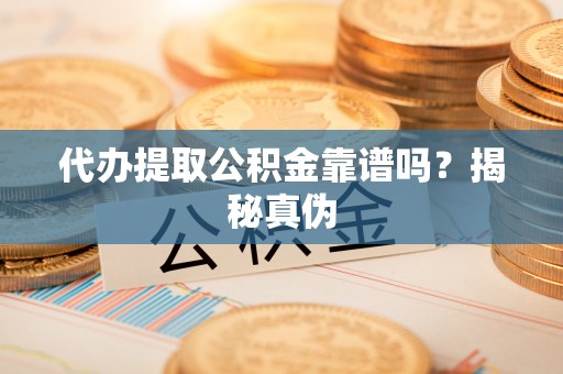 口湖代办提取公积金靠谱吗？揭秘真伪