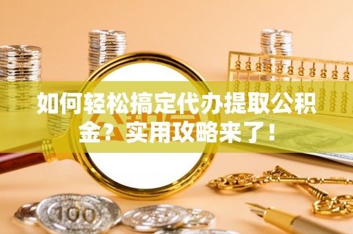 口湖如何轻松搞定代办提取公积金？实用攻略来了！