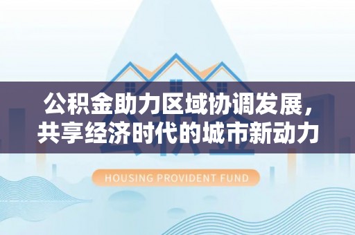 口湖公积金助力区域协调发展，共享经济时代的城市新动力