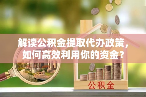 口湖解读公积金提取代办政策，如何高效利用你的资金？