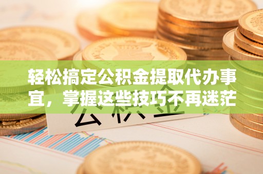口湖轻松搞定公积金提取代办事宜，掌握这些技巧不再迷茫