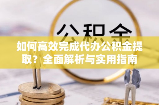 口湖如何高效完成代办公积金提取？全面解析与实用指南
