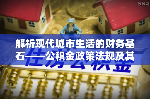 口湖解析现代城市生活的财务基石——公积金政策法规及其深远影响