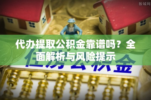 口湖代办提取公积金靠谱吗？全面解析与风险提示