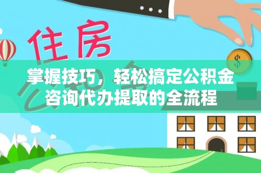 口湖掌握技巧，轻松搞定公积金咨询代办提取的全流程