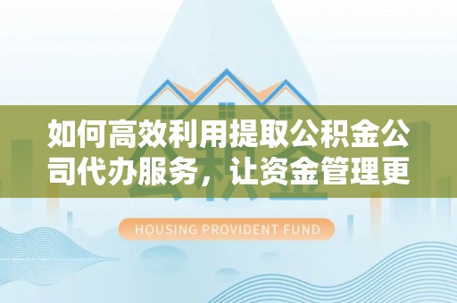 口湖如何高效利用提取公积金公司代办服务，让资金管理更轻松