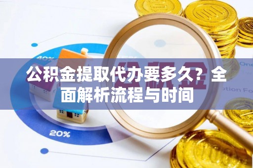 口湖公积金提取代办要多久？全面解析流程与时间